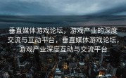 垂直媒体游戏论坛，游戏产业的深度交流与互动平台，垂直媒体游戏论坛，游戏产业深度互动与交流平台