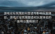 游戏论坛氛围如何塑造与影响玩家体验，游戏论坛氛围塑造对玩家体验的影响与策略探讨