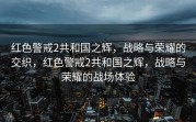 红色警戒2共和国之辉，战略与荣耀的交织，红色警戒2共和国之辉，战略与荣耀的战场体验