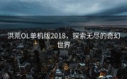 洪荒OL单机版2018，探索无尽的奇幻世界