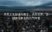 洪荒之无敌通天教主，洪荒世界，无敌通天教主的力气传奇