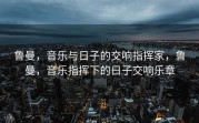 鲁曼，音乐与日子的交响指挥家，鲁曼，音乐指挥下的日子交响乐章