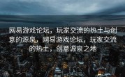 网易游戏论坛，玩家交流的热土与创意的源泉，网易游戏论坛，玩家交流的热土，创意源泉之地