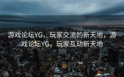 游戏论坛YG，玩家交流的新天地，游戏论坛YG，玩家互动新天地
