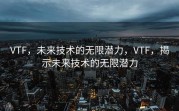 VTF，未来技术的无限潜力，VTF，揭示未来技术的无限潜力