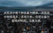 洪荒流中哪个种族最为超卓，洪荒流中种族很多，各有千秋，但若论最为超卓的种族，当属龙族。