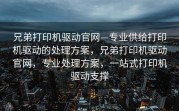 兄弟打印机驱动官网—专业供给打印机驱动的处理方案，兄弟打印机驱动官网，专业处理方案，一站式打印机驱动支撑