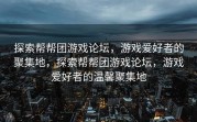探索帮帮团游戏论坛，游戏爱好者的聚集地，探索帮帮团游戏论坛，游戏爱好者的温馨聚集地