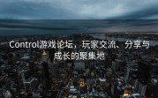 Control游戏论坛，玩家交流、分享与成长的聚集地