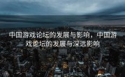 中国游戏论坛的发展与影响，中国游戏论坛的发展与深远影响