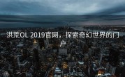 洪荒OL 2019官网，探索奇幻世界的门户