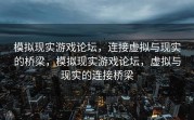 模拟现实游戏论坛，连接虚拟与现实的桥梁，模拟现实游戏论坛，虚拟与现实的连接桥梁