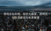 游戏论坛形势，现状与展望，游戏论坛现状概览与未来展望