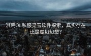 洪荒OL私服灵玉软件探索，真实存在还是虚幻幻想？