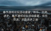 春节游戏论坛活动盛宴，欢乐、交流、进步，春节游戏论坛活动盛宴，欢乐交流，共赴进步之旅