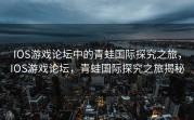 IOS游戏论坛中的青蛙国际探究之旅，IOS游戏论坛，青蛙国际探究之旅揭秘