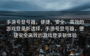 手游号登号器，便捷、安全、高效的游戏登录新选择，手游号登号器，便捷安全高效的游戏登录新体验