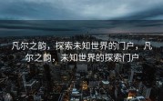 凡尔之韵，探索未知世界的门户，凡尔之韵，未知世界的探索门户