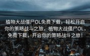 植物大战僵尸OL免费下载，轻松开启你的策略战斗之旅，植物大战僵尸OL，免费下载，开启你的策略战斗之旅！