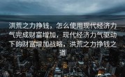 洪荒之力挣钱，怎么使用现代经济力气完成财富增加，现代经济力气驱动下的财富增加战略，洪荒之力挣钱之道