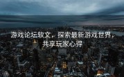 游戏论坛软文，探索最新游戏世界，共享玩家心得