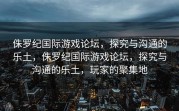 侏罗纪国际游戏论坛，探究与沟通的乐土，侏罗纪国际游戏论坛，探究与沟通的乐土，玩家的聚集地