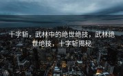 十字斩，武林中的绝世绝技，武林绝世绝技，十字斩揭秘