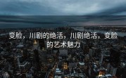 变脸，川剧的绝活，川剧绝活，变脸的艺术魅力