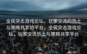 全民突击游戏论坛，玩家交流的热土与策略共享的平台，全民突击游戏论坛，玩家交流热土与策略共享平台