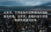 众安贷，引领金融科技新潮流的借款服务前锋，众安贷，金融科技引领借款服务新潮流前锋