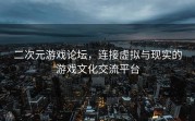 二次元游戏论坛，连接虚拟与现实的游戏文化交流平台