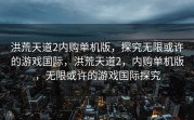 洪荒天道2内购单机版，探究无限或许的游戏国际，洪荒天道2，内购单机版，无限或许的游戏国际探究