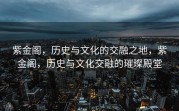 紫金阁，历史与文化的交融之地，紫金阁，历史与文化交融的璀璨殿堂
