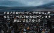 卢旺达游戏论坛社区，连接玩家，共享快乐，卢旺达游戏论坛社区，连接玩家，共享游戏快乐