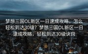 梦想三国OL新区一日速成攻略，怎么轻松到达30级？梦想三国OL新区一日速成攻略，轻松到达30级诀窍
