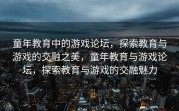 童年教育中的游戏论坛，探索教育与游戏的交融之美，童年教育与游戏论坛，探索教育与游戏的交融魅力