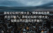 游戏论坛排行榜大全，探索游戏世界的无尽魅力，游戏论坛排行榜大全，探索无尽的游戏世界魅力