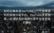 如何正确发音YouTube—一个全球领先的视频分享平台，YouTube发音指南，全球领先的视频分享平台发音技巧解析