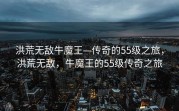 洪荒无敌牛魔王—传奇的55级之旅，洪荒无敌，牛魔王的55级传奇之旅