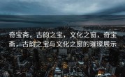 奇宝斋，古韵之宝，文化之窗，奇宝斋，古韵之宝与文化之窗的璀璨展示