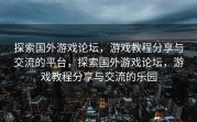 探索国外游戏论坛，游戏教程分享与交流的平台，探索国外游戏论坛，游戏教程分享与交流的乐园