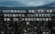 IOS付费游戏论坛，探索、交流、共享游戏乐趣的平台，IOS付费游戏论坛，探索、交流、共享游戏乐趣的专属平台
