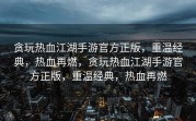 贪玩热血江湖手游官方正版，重温经典，热血再燃，贪玩热血江湖手游官方正版，重温经典，热血再燃