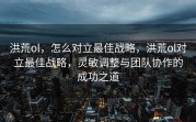 洪荒ol，怎么对立最佳战略，洪荒ol对立最佳战略，灵敏调整与团队协作的成功之道