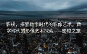影梭，探索数字时代的影像艺术，数字时代的影像艺术探索——影梭之旅
