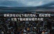 破解游戏论坛下载的隐秘，揭秘游戏论坛下载破解秘籍的本相