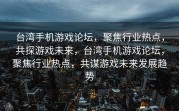 台湾手机游戏论坛，聚焦行业热点，共探游戏未来，台湾手机游戏论坛，聚焦行业热点，共谋游戏未来发展趋势