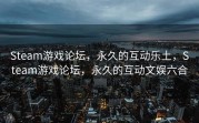 Steam游戏论坛，永久的互动乐土，Steam游戏论坛，永久的互动文娱六合