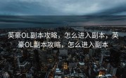 英豪OL副本攻略，怎么进入副本，英豪OL副本攻略，怎么进入副本