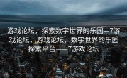 游戏论坛，探索数字世界的乐园—7游戏论坛，游戏论坛，数字世界的乐园探索平台——7游戏论坛